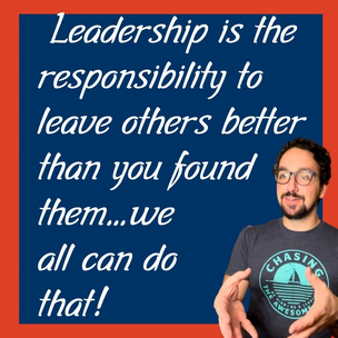 "Leadership is the responsibility to leave others better than you found them... we all can do that!"